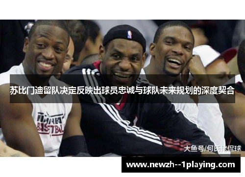 苏比门迪留队决定反映出球员忠诚与球队未来规划的深度契合 苏比门迪留队决定反映出球员忠诚与球队未来规划的深度契合