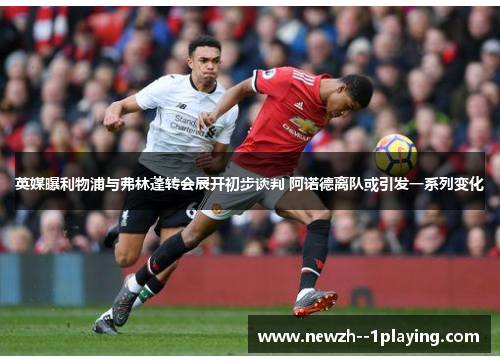 英媒曝利物浦与弗林蓬转会展开初步谈判 阿诺德离队或引发一系列变化 英媒曝利物浦与弗林蓬转会展开初步谈判 阿诺德离队或引发一系列变化