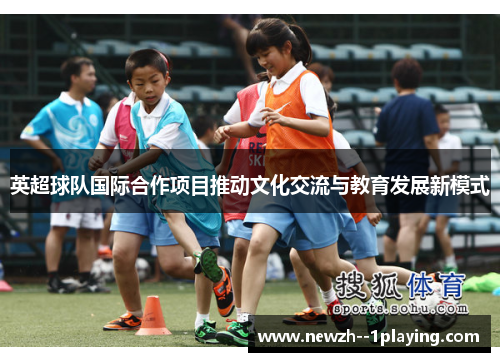 英超球队国际合作项目推动文化交流与教育发展新模式 英超球队国际合作项目推动文化交流与教育发展新模式