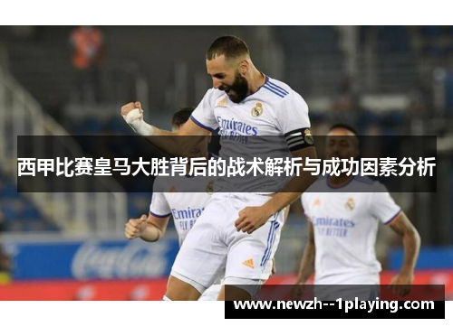西甲比赛皇马大胜背后的战术解析与成功因素分析 西甲比赛皇马大胜背后的战术解析与成功因素分析