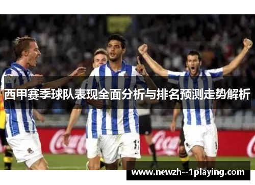 西甲赛季球队表现全面分析与排名预测走势解析 西甲赛季球队表现全面分析与排名预测走势解析