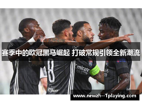 赛季中的欧冠黑马崛起 打破常规引领全新潮流