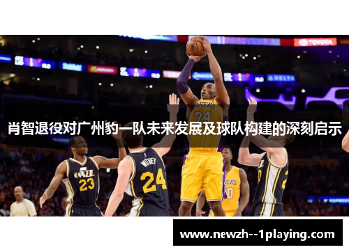 肖智退役对广州豹一队未来发展及球队构建的深刻启示