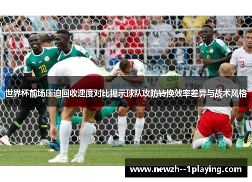 世界杯前场压迫回收速度对比揭示球队攻防转换效率差异与战术风格 世界杯前场压迫回收速度对比揭示球队攻防转换效率差异与战术风格