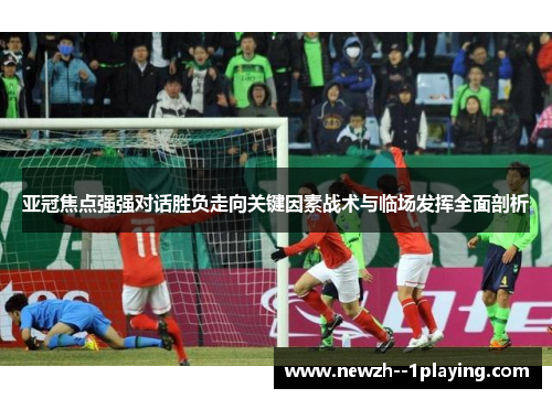 亚冠焦点强强对话胜负走向关键因素战术与临场发挥全面剖析
