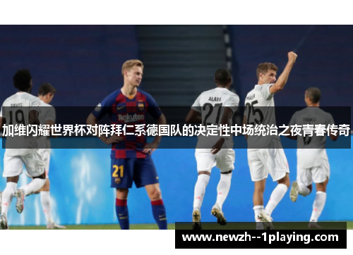 加维闪耀世界杯对阵拜仁系德国队的决定性中场统治之夜青春传奇 加维闪耀世界杯对阵拜仁系德国队的决定性中场统治之夜青春传奇
