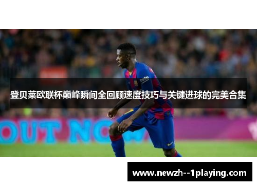 登贝莱欧联杯巅峰瞬间全回顾速度技巧与关键进球的完美合集 登贝莱欧联杯巅峰瞬间全回顾速度技巧与关键进球的完美合集
