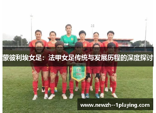 蒙彼利埃女足:法甲女足传统与发展历程的深度探讨 蒙彼利埃女足:法甲女足传统与发展历程的深度探讨