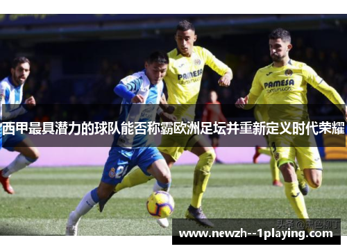 西甲最具潜力的球队能否称霸欧洲足坛并重新定义时代荣耀 西甲最具潜力的球队能否称霸欧洲足坛并重新定义时代荣耀