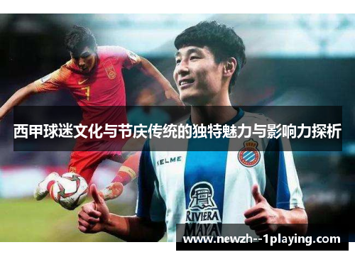 西甲球迷文化与节庆传统的独特魅力与影响力探析 西甲球迷文化与节庆传统的独特魅力与影响力探析