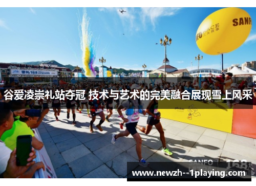 谷爱凌崇礼站夺冠 技术与艺术的完美融合展现雪上风采 谷爱凌崇礼站夺冠 技术与艺术的完美融合展现雪上风采