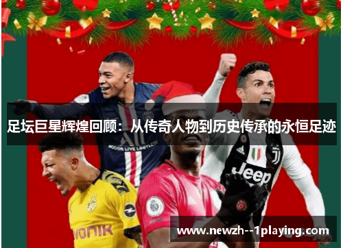 足坛巨星辉煌回顾:从传奇人物到历史传承的永恒足迹 足坛巨星辉煌回顾:从传奇人物到历史传承的永恒足迹