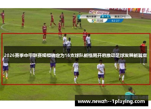 2026赛季中甲联赛规模确定为16支球队新格局开启推动足球发展新篇章