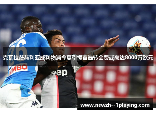 克瓦拉茨赫利亚成利物浦今夏引援首选转会费或高达8000万欧元