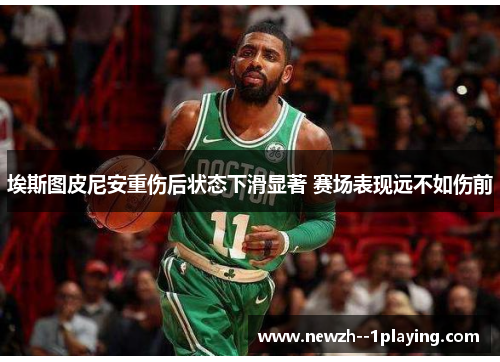埃斯图皮尼安重伤后状态下滑显著 赛场表现远不如伤前 埃斯图皮尼安重伤后状态下滑显著 赛场表现远不如伤前