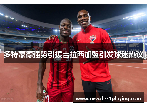 多特蒙德强势引援吉拉西加盟引发球迷热议 多特蒙德强势引援吉拉西加盟引发球迷热议