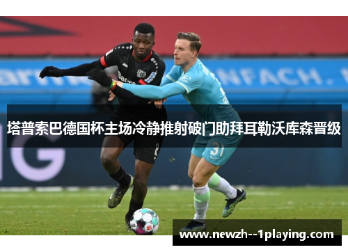 塔普索巴德国杯主场冷静推射破门助拜耳勒沃库森晋级 塔普索巴德国杯主场冷静推射破门助拜耳勒沃库森晋级