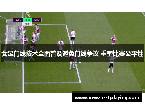 女足门线技术全面普及避免门线争议 重塑比赛公平性 女足门线技术全面普及避免门线争议 重塑比赛公平性