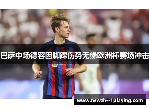 巴萨中场德容因脚踝伤势无缘欧洲杯赛场冲击 巴萨中场德容因脚踝伤势无缘欧洲杯赛场冲击