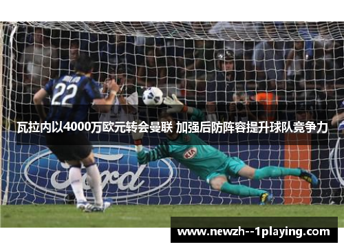 瓦拉内以4000万欧元转会曼联 加强后防阵容提升球队竞争力 瓦拉内以4000万欧元转会曼联 加强后防阵容提升球队竞争力
