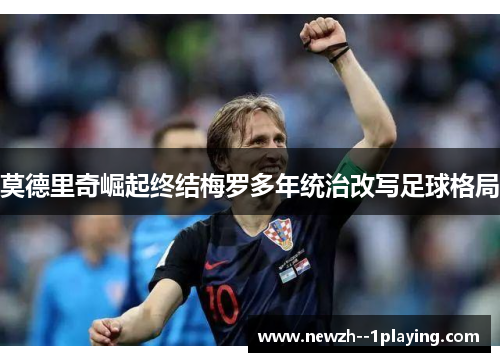莫德里奇崛起终结梅罗多年统治改写足球格局 莫德里奇崛起终结梅罗多年统治改写足球格局