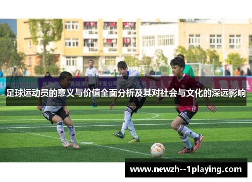 足球运动员的意义与价值全面分析及其对社会与文化的深远影响 足球运动员的意义与价值全面分析及其对社会与文化的深远影响