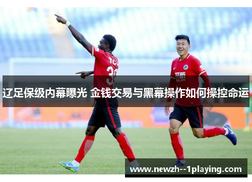 辽足保级内幕曝光 金钱交易与黑幕操作如何操控命运 辽足保级内幕曝光 金钱交易与黑幕操作如何操控命运