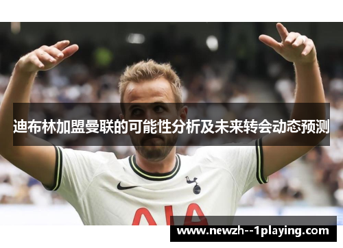 迪布林加盟曼联的可能性分析及未来转会动态预测