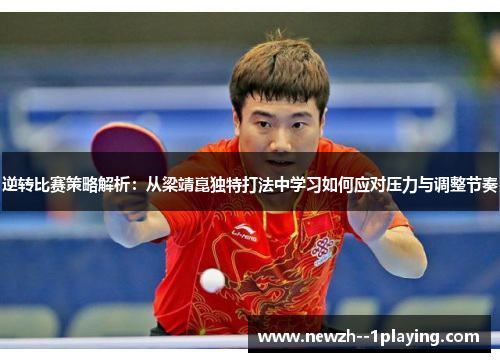 逆转比赛策略解析：从梁靖崑独特打法中学习如何应对压力与调整节奏