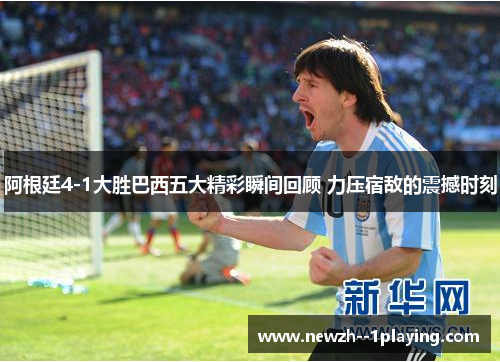 阿根廷4-1大胜巴西五大精彩瞬间回顾 力压宿敌的震撼时刻