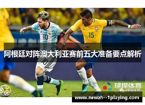 阿根廷对阵澳大利亚赛前五大准备要点解析