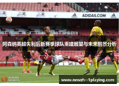 阿森纳英超失利后新赛季球队重建展望与未来前景分析