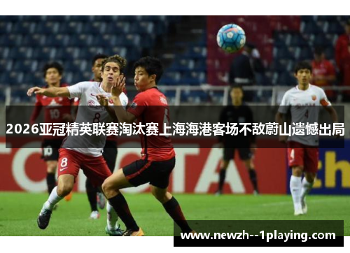 2026亚冠精英联赛淘汰赛上海海港客场不敌蔚山遗憾出局 2026亚冠精英联赛淘汰赛上海海港客场不敌蔚山遗憾出局