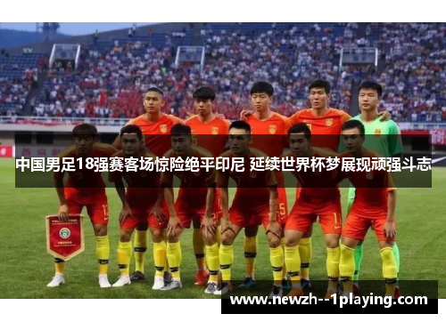 中国男足18强赛客场惊险绝平印尼 延续世界杯梦展现顽强斗志
