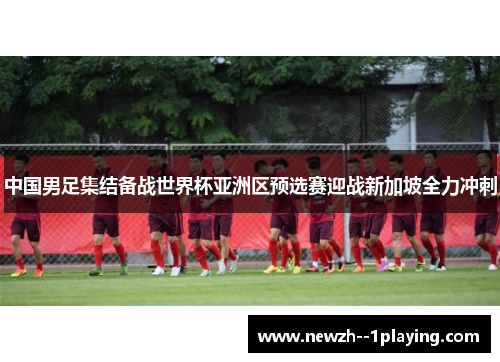 中国男足集结备战世界杯亚洲区预选赛迎战新加坡全力冲刺 中国男足集结备战世界杯亚洲区预选赛迎战新加坡全力冲刺