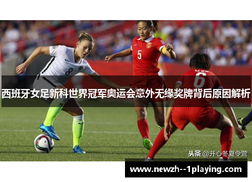 西班牙女足新科世界冠军奥运会意外无缘奖牌背后原因解析 西班牙女足新科世界冠军奥运会意外无缘奖牌背后原因解析