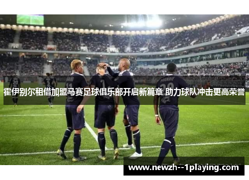 霍伊别尔租借加盟马赛足球俱乐部开启新篇章 助力球队冲击更高荣誉