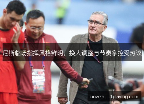 尼斯临场指挥风格鲜明,换人调整与节奏掌控受热议 尼斯临场指挥风格鲜明,换人调整与节奏掌控受热议