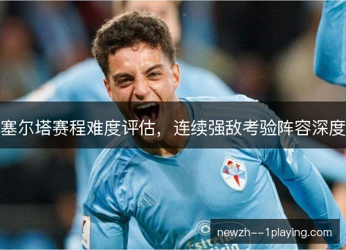 塞尔塔赛程难度评估,连续强敌考验阵容深度 塞尔塔赛程难度评估,连续强敌考验阵容深度